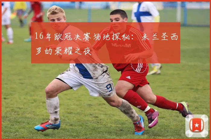 16年欧冠决赛场地探秘:米兰圣西罗的荣耀之夜