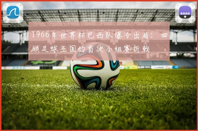 1966年世界杯巴西队爆冷出局：回顾足球王国的首次小组赛折戟