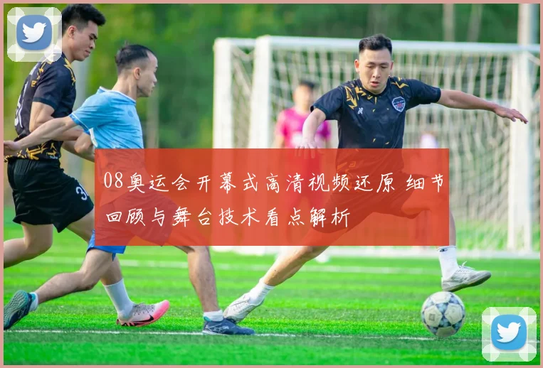 08奥运会开幕式高清视频还原 细节回顾与舞台技术看点解析