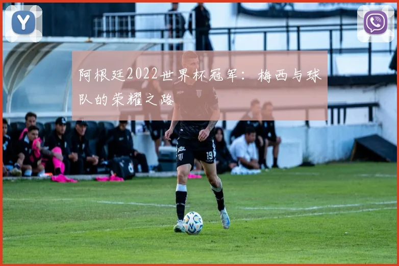 阿根廷2022世界杯冠军：梅西与球队的荣耀之路