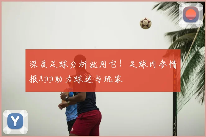 深度足球分析就用它！足球内参情报App助力球迷与玩家
