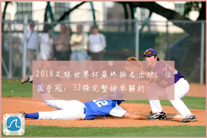 2018足球世界杯最终排名出炉:法国夺冠,32强完整榜单解析
