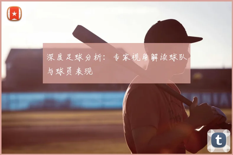 深度足球分析：专家视角解读球队与球员表现