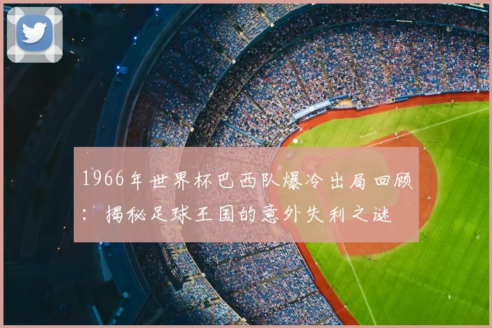 1966年世界杯巴西队爆冷出局回顾：揭秘足球王国的意外失利之谜