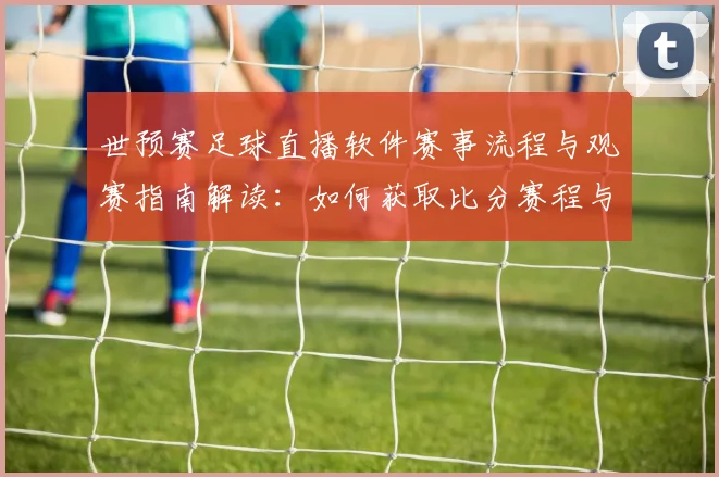 世预赛足球直播软件赛事流程与观赛指南解读:如何获取比分赛程与关键资讯