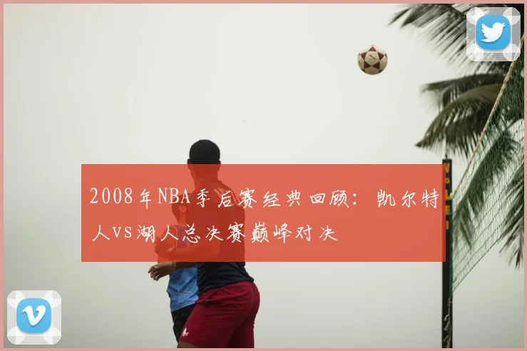 2008年NBA季后赛经典回顾:凯尔特人vs湖人总决赛巅峰对决