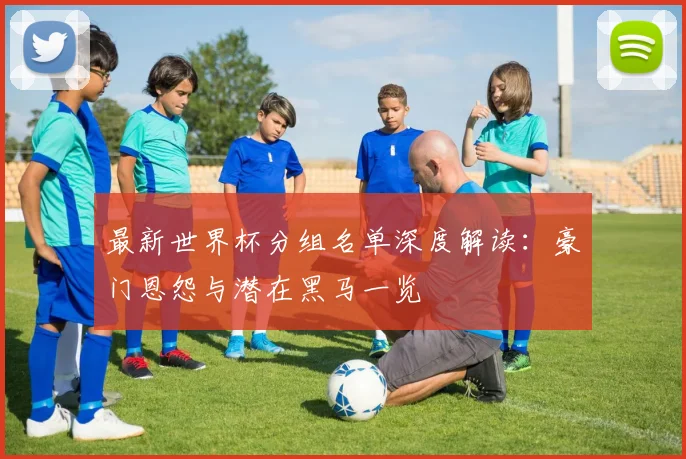 最新世界杯分组名单深度解读：豪门恩怨与潜在黑马一览