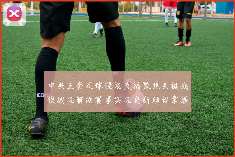 中央五套足球现场直播聚焦关键战役战况解读赛事实况更新助你掌握赛程进展与看点