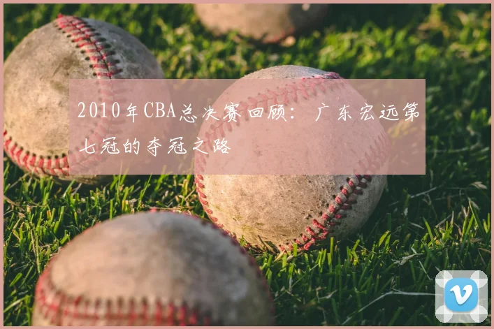 2010年CBA总决赛回顾：广东宏远第七冠的夺冠之路
