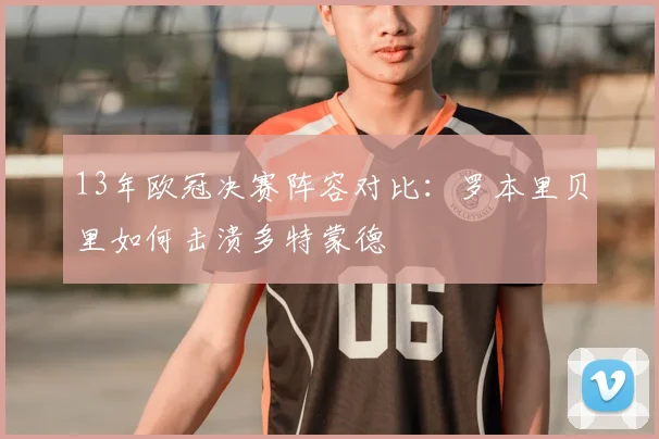 13年欧冠决赛阵容对比:罗本里贝里如何击溃多特蒙德