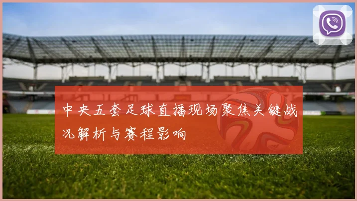 中央五套足球直播现场聚焦关键战况解析与赛程影响