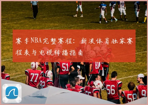 赛季NBA完整赛程：新浪体育独家赛程表与电视转播指南