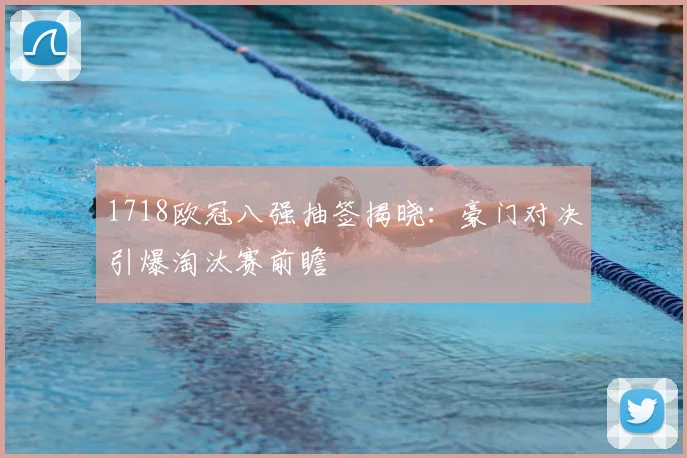 1718欧冠八强抽签揭晓:豪门对决引爆淘汰赛前瞻